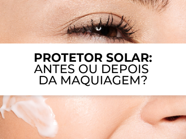 protetor solar antes ou depois da maquiagem