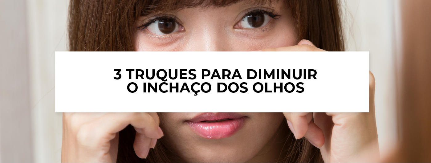 3 truques para diminuir o inchaço dos olhos! - Blog Ada Tina