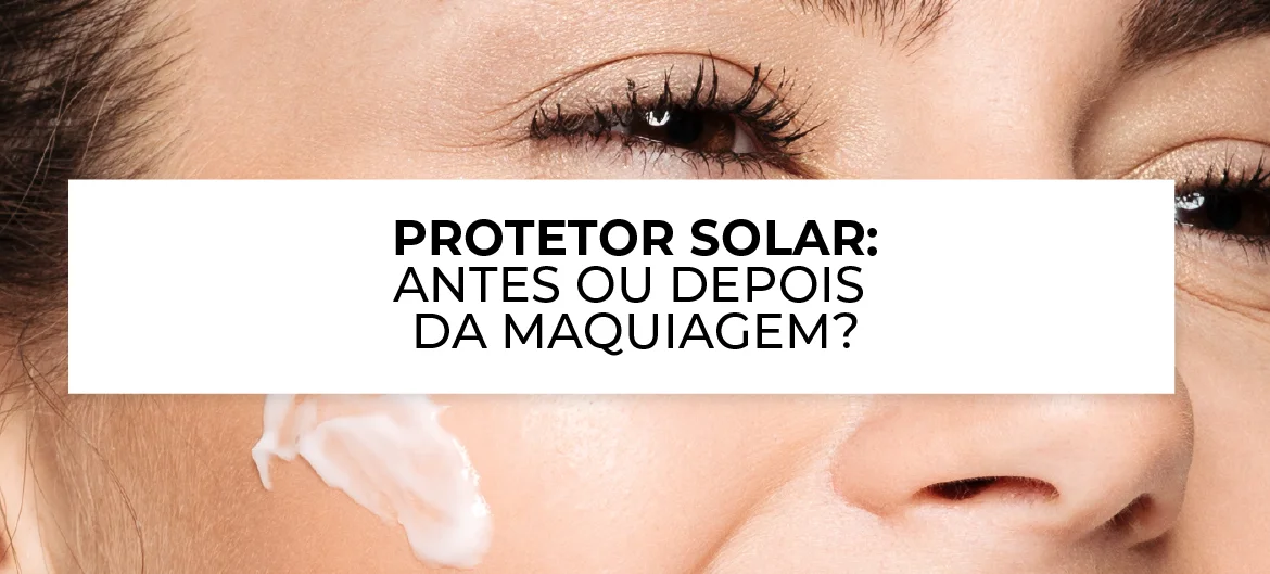protetor solar antes ou depois da maquiagem